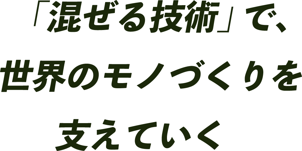 「混ぜる技術」で、世界のモノづくりを支えていく